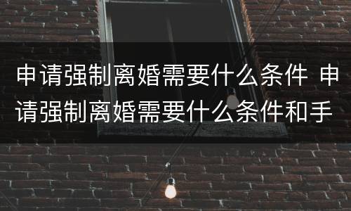 申请强制离婚需要什么条件 申请强制离婚需要什么条件和手续