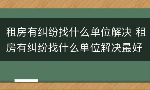 租房有纠纷找什么单位解决 租房有纠纷找什么单位解决最好