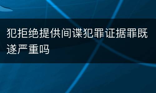 犯拒绝提供间谍犯罪证据罪既遂严重吗