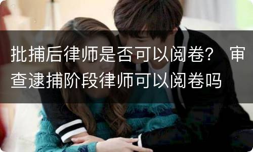 批捕后律师是否可以阅卷？ 审查逮捕阶段律师可以阅卷吗