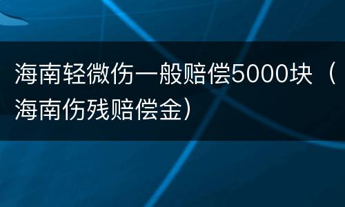 海南轻微伤一般赔偿5000块（海南伤残赔偿金）