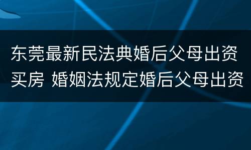 东莞最新民法典婚后父母出资买房 婚姻法规定婚后父母出资购房