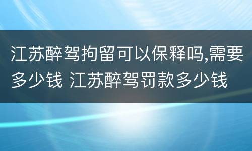 江苏醉驾拘留可以保释吗,需要多少钱 江苏醉驾罚款多少钱