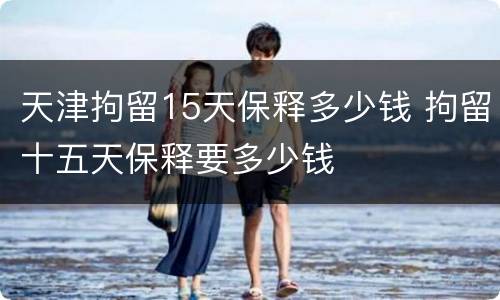 天津拘留15天保释多少钱 拘留十五天保释要多少钱