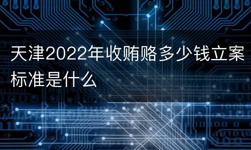 天津2022年收贿赂多少钱立案标准是什么