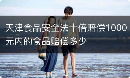 天津食品安全法十倍赔偿1000元内的食品赔偿多少