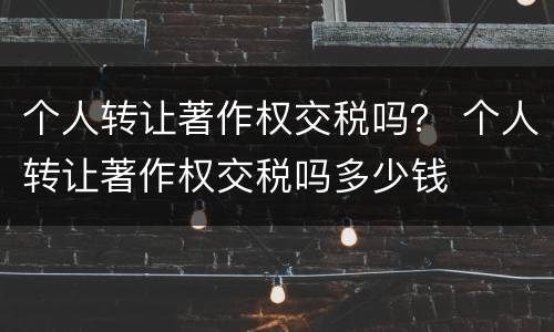 个人转让著作权交税吗？ 个人转让著作权交税吗多少钱