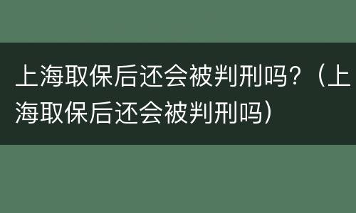 上海取保后还会被判刑吗?（上海取保后还会被判刑吗）