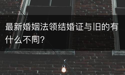 最新婚姻法领结婚证与旧的有什么不同?