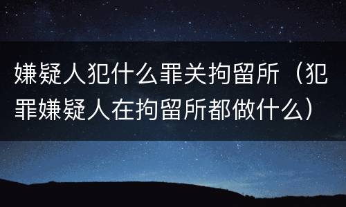 嫌疑人犯什么罪关拘留所（犯罪嫌疑人在拘留所都做什么）