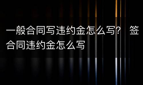 一般合同写违约金怎么写？ 签合同违约金怎么写