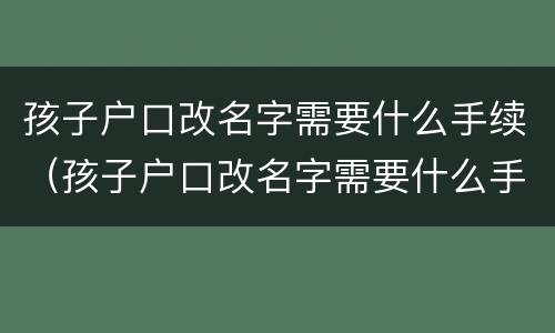 孩子户口改名字需要什么手续（孩子户口改名字需要什么手续和条件）