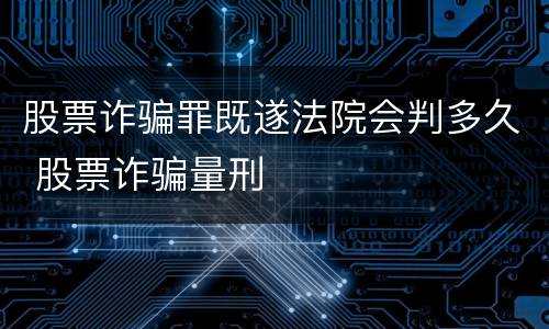 股票诈骗罪既遂法院会判多久 股票诈骗量刑