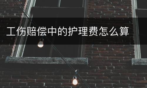 工伤赔偿中的护理费怎么算
