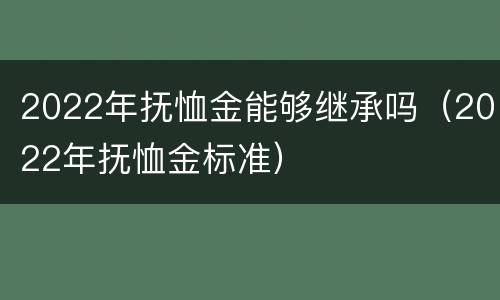 2022年抚恤金能够继承吗（2022年抚恤金标准）