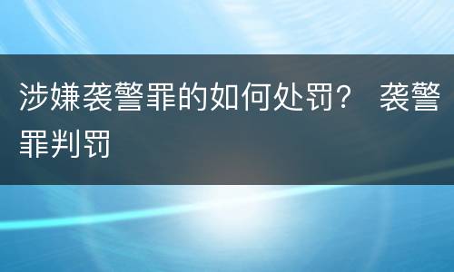 涉嫌袭警罪的如何处罚？ 袭警罪判罚