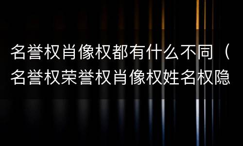 名誉权肖像权都有什么不同（名誉权荣誉权肖像权姓名权隐私权的区别）