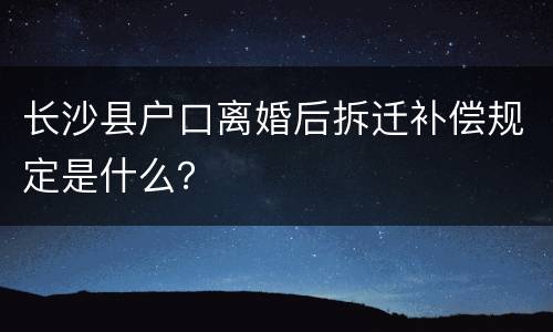 长沙县户口离婚后拆迁补偿规定是什么？
