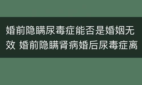婚前隐瞒尿毒症能否是婚姻无效 婚前隐瞒肾病婚后尿毒症离婚