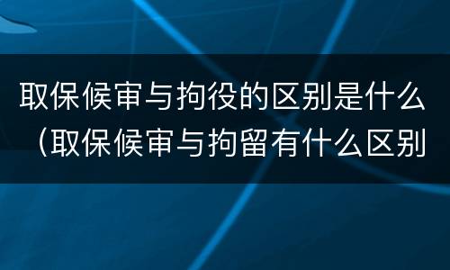 取保候审与拘役的区别是什么（取保候审与拘留有什么区别?）