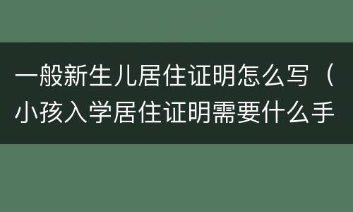 一般新生儿居住证明怎么写（小孩入学居住证明需要什么手续）