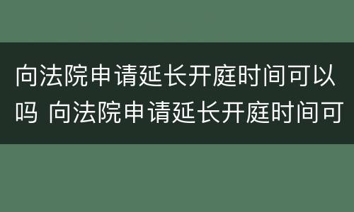 向法院申请延长开庭时间可以吗 向法院申请延长开庭时间可以吗多久