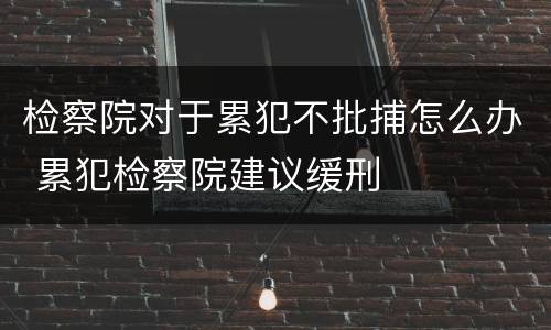 检察院对于累犯不批捕怎么办 累犯检察院建议缓刑