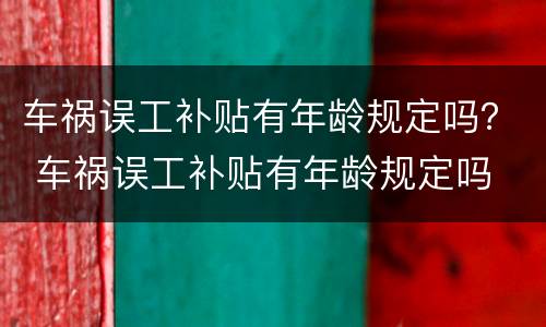 车祸误工补贴有年龄规定吗？ 车祸误工补贴有年龄规定吗