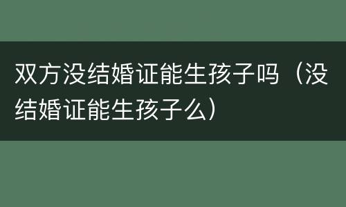 双方没结婚证能生孩子吗（没结婚证能生孩子么）
