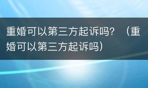 重婚可以第三方起诉吗？（重婚可以第三方起诉吗）