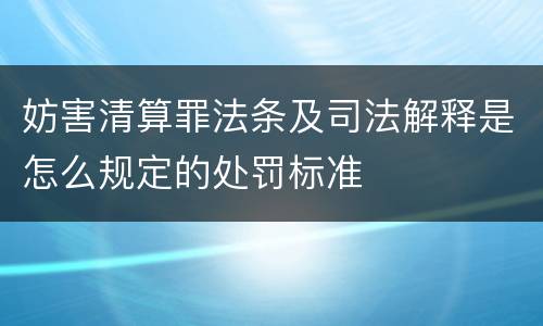 妨害清算罪法条及司法解释是怎么规定的处罚标准