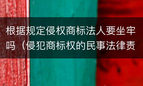 根据规定侵权商标法人要坐牢吗（侵犯商标权的民事法律责任）