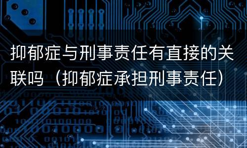 抑郁症与刑事责任有直接的关联吗（抑郁症承担刑事责任）