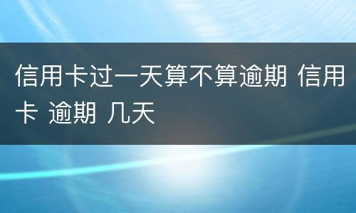 信用卡过一天算不算逾期 信用卡 逾期 几天