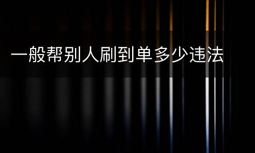 一般帮别人刷到单多少违法