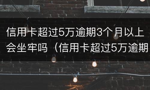 信用卡超过5万逾期3个月以上会坐牢吗（信用卡超过5万逾期3个月以上会坐牢吗知乎）