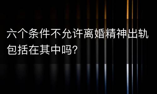 六个条件不允许离婚精神出轨包括在其中吗？