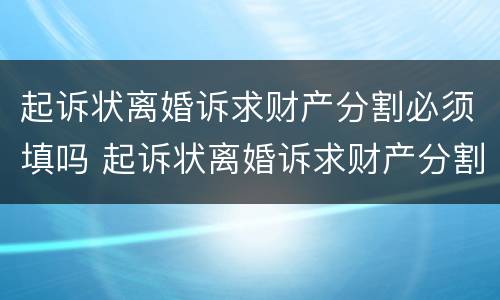 起诉状离婚诉求财产分割必须填吗 起诉状离婚诉求财产分割必须填吗法院