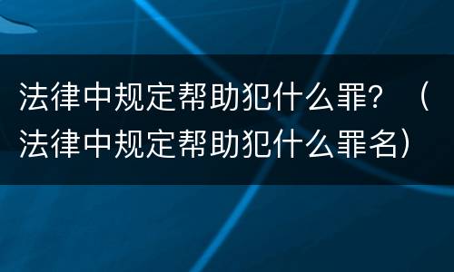 法律中规定帮助犯什么罪？（法律中规定帮助犯什么罪名）