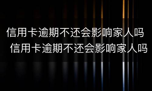 信用卡逾期不还会影响家人吗 信用卡逾期不还会影响家人吗知乎