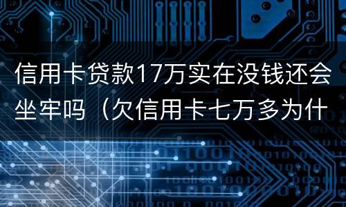 信用卡贷款17万实在没钱还会坐牢吗（欠信用卡七万多为什么还没坐牢）