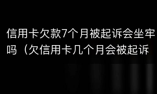 信用卡欠款7个月被起诉会坐牢吗（欠信用卡几个月会被起诉）