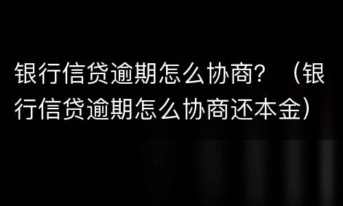 银行信贷逾期怎么协商？（银行信贷逾期怎么协商还本金）