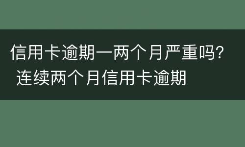 信用卡逾期一两个月严重吗？ 连续两个月信用卡逾期