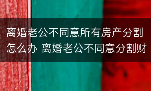 离婚老公不同意所有房产分割怎么办 离婚老公不同意分割财产怎么办