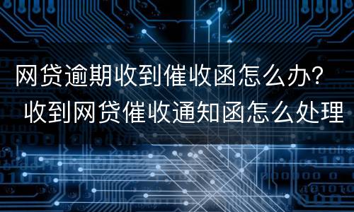 网贷逾期收到催收函怎么办？ 收到网贷催收通知函怎么处理