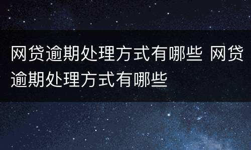 网贷逾期处理方式有哪些 网贷逾期处理方式有哪些