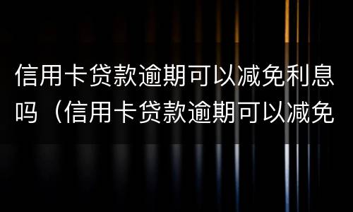 信用卡贷款逾期可以减免利息吗（信用卡贷款逾期可以减免利息吗怎么办）