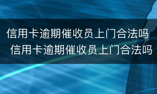 信用卡逾期催收员上门合法吗 信用卡逾期催收员上门合法吗知乎