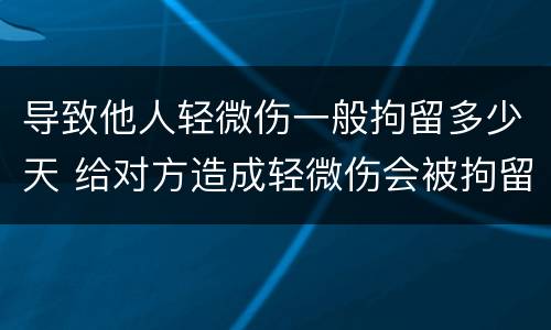 导致他人轻微伤一般拘留多少天 给对方造成轻微伤会被拘留几天